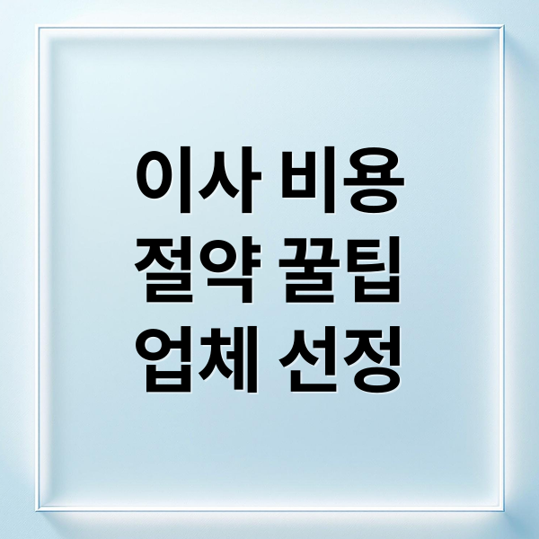 이사 비용 절감과 업체 선정을 위한 완벽 가이드