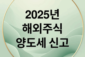 2025 해외주식 양도소득세 신고 가이드: 계산법부터 절세 전략까지